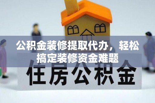 通许公积金装修提取代办，轻松搞定装修资金难题