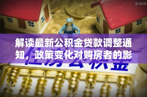 通许解读最新公积金贷款调整通知，政策变化对购房者的影响