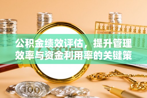 通许公积金绩效评估，提升管理效率与资金利用率的关键策略