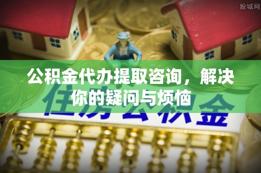 通许公积金代办提取咨询，解决你的疑问与烦恼