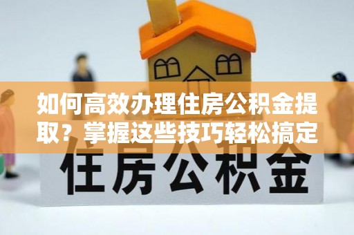 通许如何高效办理住房公积金提取？掌握这些技巧轻松搞定
