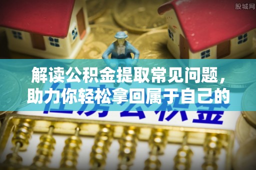 通许解读公积金提取常见问题，助力你轻松拿回属于自己的钱！