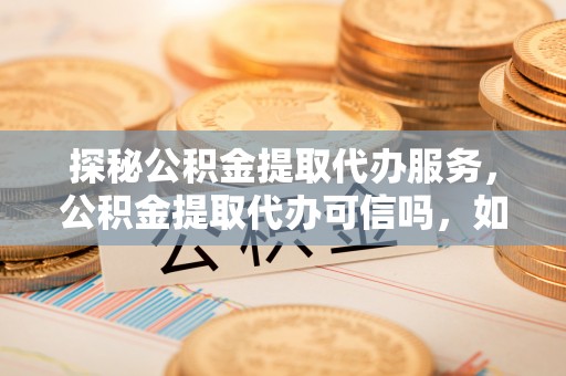 通许探秘公积金提取代办服务，公积金提取代办可信吗，如何选择可靠平台？