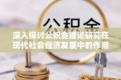 通许深入探讨公积金理论研究在现代社会经济发展中的作用与前景