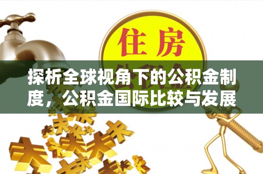 通许探析全球视角下的公积金制度，公积金国际比较与发展趋势