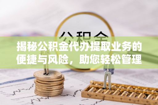 通许揭秘公积金代办提取业务的便捷与风险，助您轻松管理财务