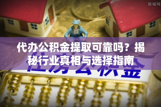 通许代办公积金提取可靠吗？揭秘行业真相与选择指南