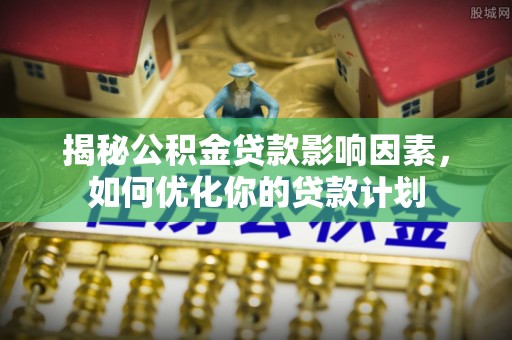 通许揭秘公积金贷款影响因素，如何优化你的贷款计划