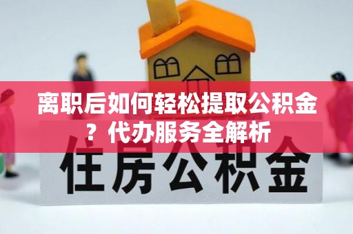 通许离职后如何轻松提取公积金？代办服务全解析
