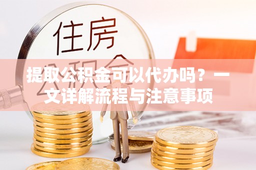 通许提取公积金可以代办吗？一文详解流程与注意事项