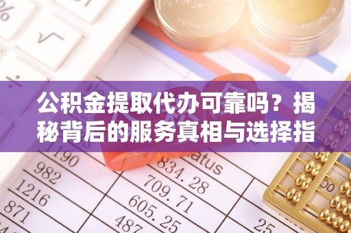 通许公积金提取代办可靠吗？揭秘背后的服务真相与选择指南