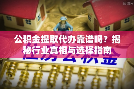 通许公积金提取代办靠谱吗？揭秘行业真相与选择指南
