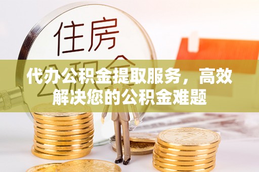 通许代办公积金提取服务，高效解决您的公积金难题