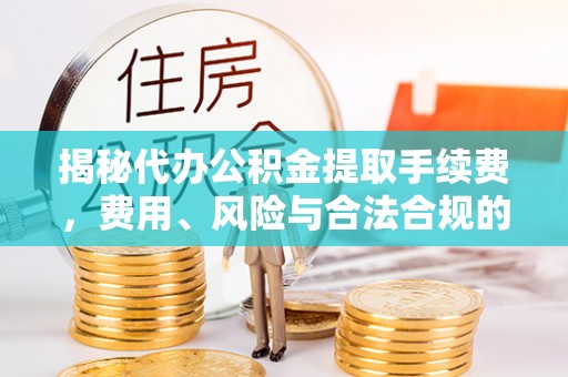 通许揭秘代办公积金提取手续费，费用、风险与合法合规的全解析