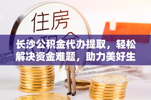 通许长沙公积金代办提取，轻松解决资金难题，助力美好生活