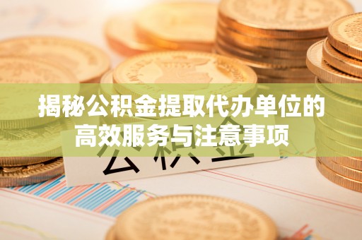 通许揭秘公积金提取代办单位的高效服务与注意事项