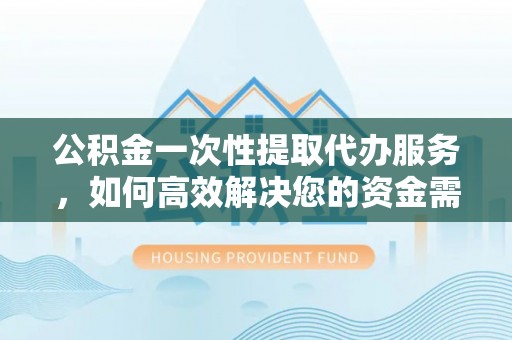 通许公积金一次性提取代办服务，如何高效解决您的资金需求