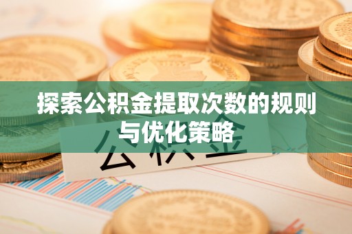 通许探索公积金提取次数的规则与优化策略