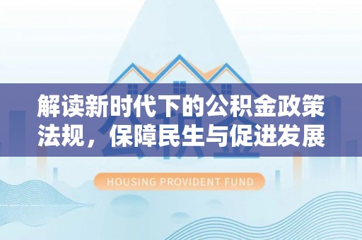 通许解读新时代下的公积金政策法规，保障民生与促进发展的平衡之道
