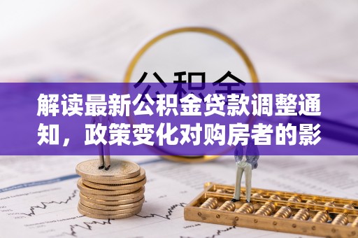 通许解读最新公积金贷款调整通知，政策变化对购房者的影响与应对策略