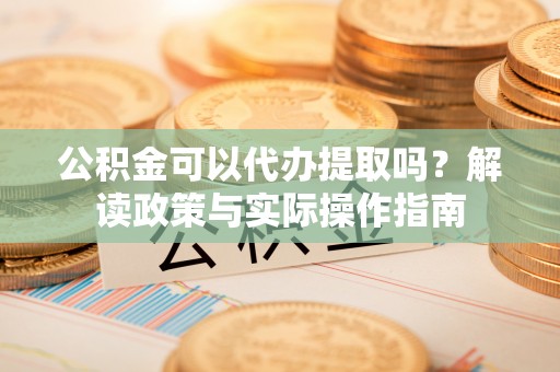 通许公积金可以代办提取吗？解读政策与实际操作指南