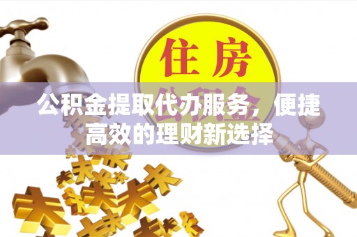 通许公积金提取代办服务，便捷高效的理财新选择