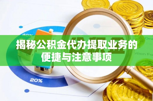 通许揭秘公积金代办提取业务的便捷与注意事项