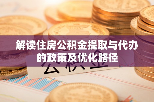 通许解读住房公积金提取与代办的政策及优化路径