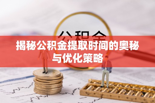 通许揭秘公积金提取时间的奥秘与优化策略