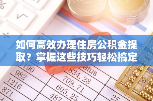 通许如何高效办理住房公积金提取？掌握这些技巧轻松搞定