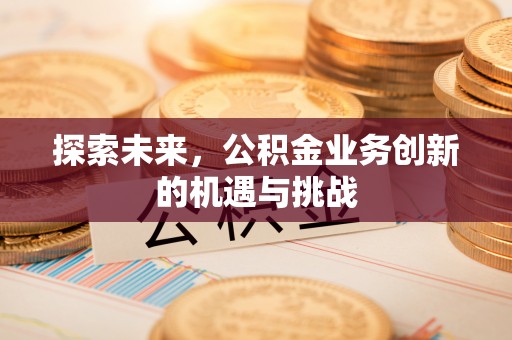 通许探索未来，公积金业务创新的机遇与挑战