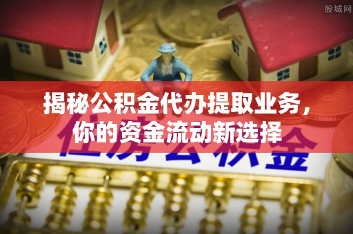 通许揭秘公积金代办提取业务，你的资金流动新选择