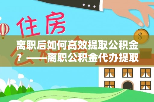 通许离职后如何高效提取公积金？——离职公积金代办提取全流程解析