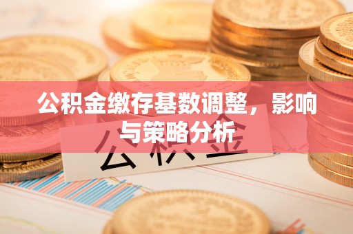 通许公积金缴存基数调整，影响与策略分析