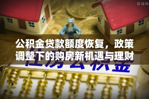 通许公积金贷款额度恢复，政策调整下的购房新机遇与理财规划