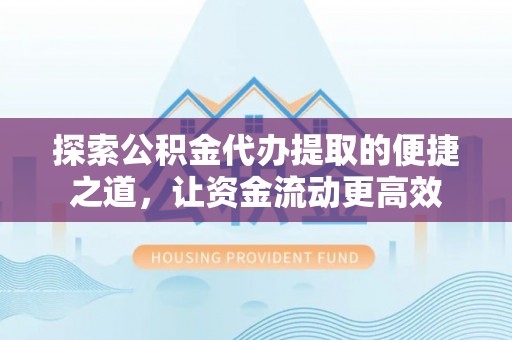 通许探索公积金代办提取的便捷之道，让资金流动更高效