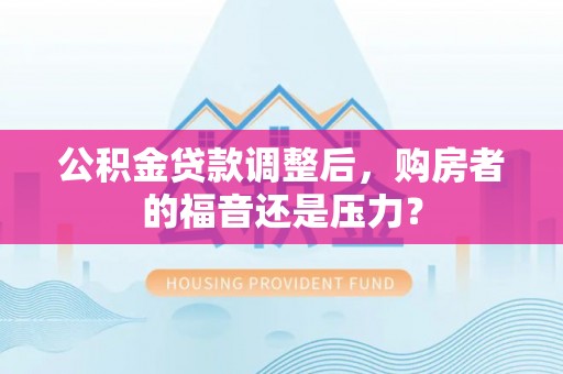 通许公积金贷款调整后，购房者的福音还是压力？