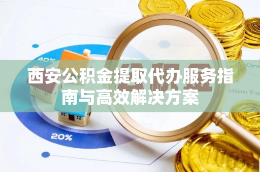 通许西安公积金提取代办服务指南与高效解决方案