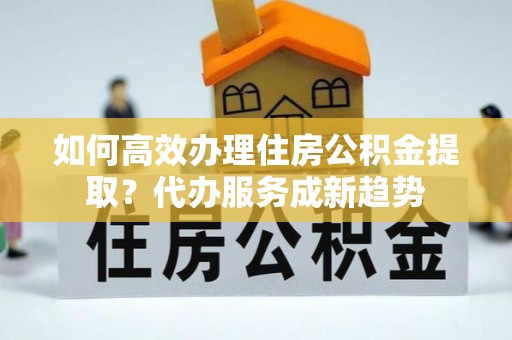 通许如何高效办理住房公积金提取？代办服务成新趋势