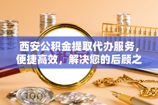 通许西安公积金提取代办服务，便捷高效，解决您的后顾之忧