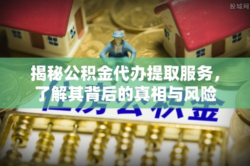 通许揭秘公积金代办提取服务，了解其背后的真相与风险