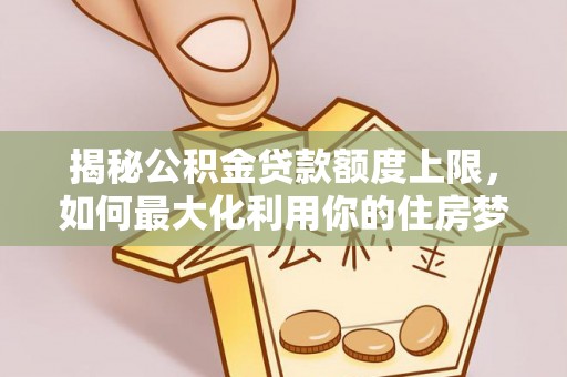通许揭秘公积金贷款额度上限，如何最大化利用你的住房梦想资金？