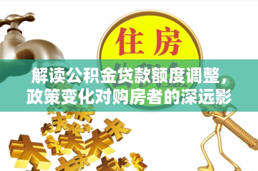 通许解读公积金贷款额度调整，政策变化对购房者的深远影响