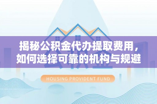 通许揭秘公积金代办提取费用，如何选择可靠的机构与规避潜在风险