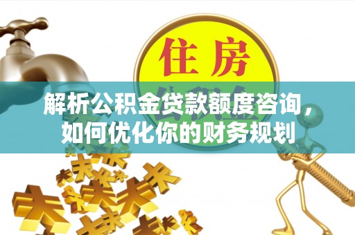 通许解析公积金贷款额度咨询，如何优化你的财务规划