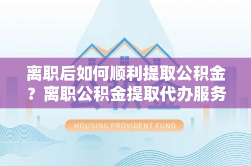 通许离职后如何顺利提取公积金？离职公积金提取代办服务指南