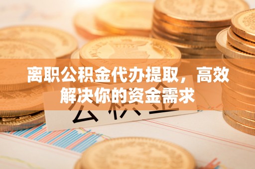 通许离职公积金代办提取，高效解决你的资金需求