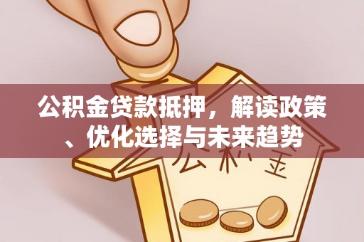 通许公积金贷款抵押，解读政策、优化选择与未来趋势