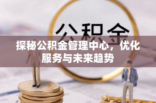 通许探秘公积金管理中心，优化服务与未来趋势