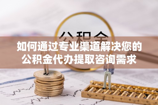 通许如何通过专业渠道解决您的公积金代办提取咨询需求